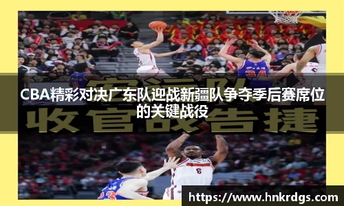 CBA精彩对决广东队迎战新疆队争夺季后赛席位的关键战役