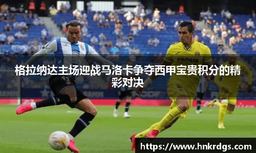 格拉纳达主场迎战马洛卡争夺西甲宝贵积分的精彩对决