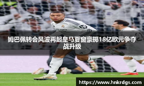姆巴佩转会风波再起皇马夏窗豪掷18亿欧元争夺战升级